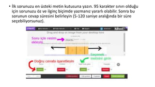 • İlk sorunuzu en üsteki metin kutusuna yazın. 95 karakter sınırı olduğu
için sorunuzu öz ve ilginç biçimde yazmanız yararlı olabilir. Sonra bu
sorunun cevap süresini belirleyin (5-120 saniye aralığında bir süre
seçebiliyorsunuz).
 