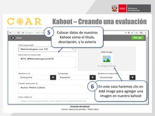 Kahoot – Creando una evaluación
Creación de Kahoot
Fuente: Captura de pantalla – Pedro Lobos
Colocar datos de nuestros
Kahoot como el título,
descripción, y la autoría
5
En este caso haremos clic en
Add image para agregar una
imagen en nuestro kahoot
6
 