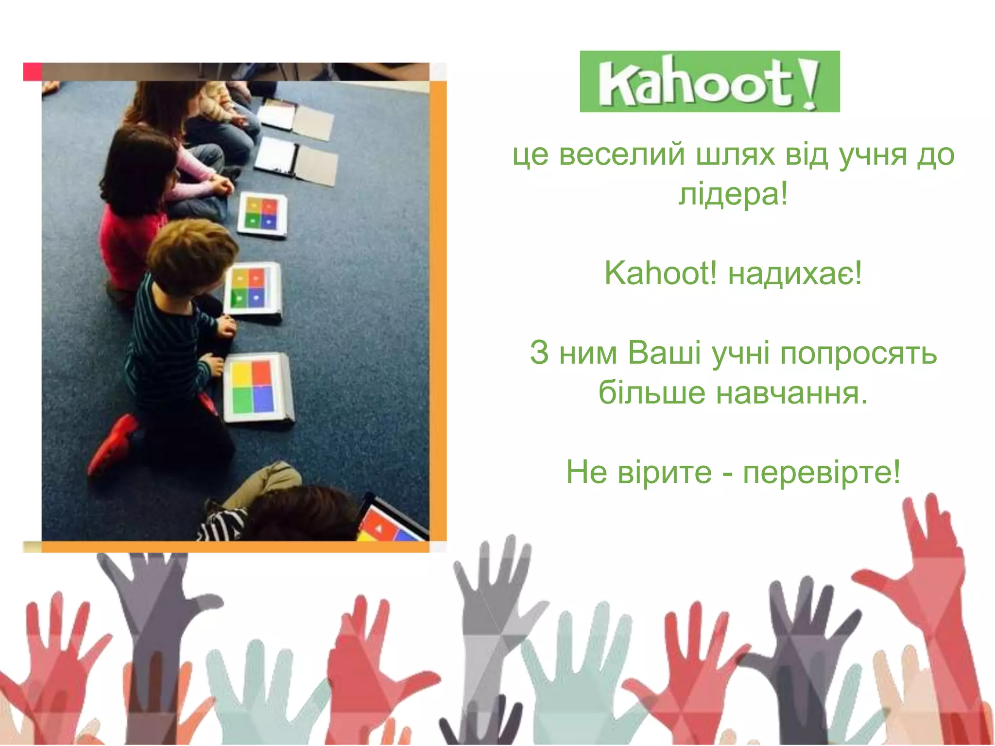 це веселий шлях від учня до
лідера!
Kahoot! надихає!
З ним Ваші учні попросять
більше навчання.
Не вірите - перевірте!
 