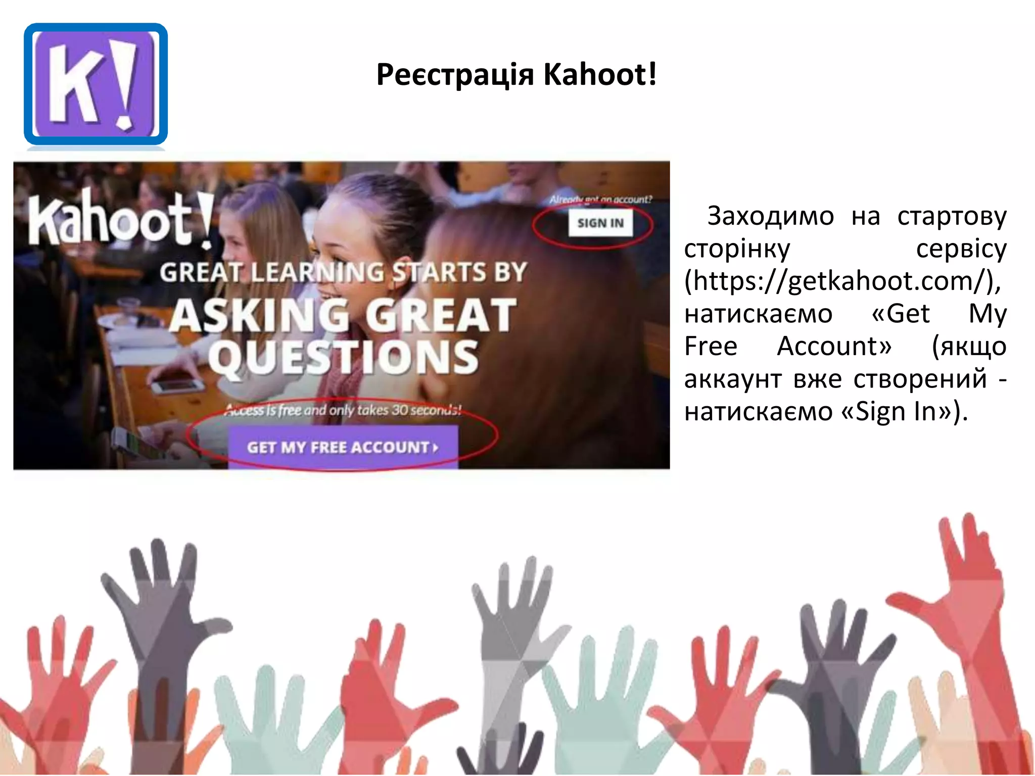 Реєстрація Kahoot!
Заходимо на стартову
сторінку сервісу
(https://getkahoot.com/),
натискаємо «Get My
Free Account» (якщо
аккаунт вже створений -
натискаємо «Sign In»).
 