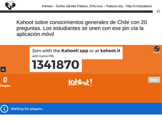 Kahoot – Gorka Jakobe Palazio, EHU.eus – Palazio.org – http://t.me/palazio
12
Kahoot sobre conocimientos generales de Chile con 20
preguntas. Los estudiantes se unen con ese pin vía la
aplicación móvil
 