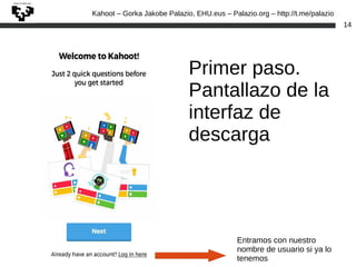 Kahoot – Gorka Jakobe Palazio, EHU.eus – Palazio.org – http://t.me/palazio
14
Primer paso.
Pantallazo de la
interfaz de
descarga
Entramos con nuestro
nombre de usuario si ya lo
tenemos
 