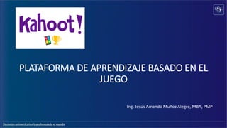 PLATAFORMA DE APRENDIZAJE BASADO EN EL
JUEGO
Ing. Jesús Amando Muñoz Alegre, MBA, PMP
 
