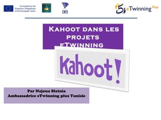 Kahoot dans les
projets
eTwinning
Par Najoua Slatnia
Ambassadrice eTwinning plus Tunisie
 