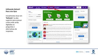 Utilizando Kahoot!
Para criar Quiz
Inicialmente clicar em
‘Kahoots’ na aba
superior para acessar
a tela onde serão
digitadas as
perguntas e
alternativas de
respostas.
 
