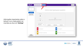 Informações importantes sobre o
Kahoot! a ser criado podem ser
inseridos ao clicar em ‘Settings’
 