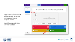 Após incluir as alternativas de
respostas, clicar no botão à
direita para sinalizar a
resposta correta.
Concluída a digitação clicar
em ‘Add question’
 