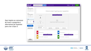 Aqui repete-se o processo
de inserir a pergunta e
alternativas de respostas
para criar o Quiz 3.
 