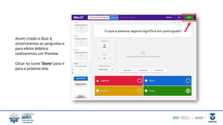 Assim criado o Quiz 4,
encerraremos as perguntas e
para efeito didático
realizaremos um Preview.
Clicar no ícone ‘Done’ para ir
para a próxima tela.
 