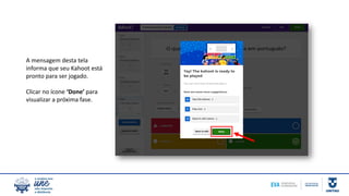 A mensagem desta tela
informa que seu Kahoot está
pronto para ser jogado.
Clicar no ícone ‘Done’ para
visualizar a próxima fase.
 