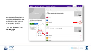 Nesta tela estão visíveis as
alternativas de respostas e
a sinalização das que são
as respostas corretas .
Clicar em ‘Preview’ para
testar o jogo.
 