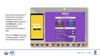 Neste teste visualizamos o
celular do(a) aluno(a) à
esquerda, que em seu
navegador deverá acessar o
site kahoot.it e a tela
utilizada pelo(a)
professor(a) para aplicar o
jogo.
Clicar em ‘Classic’ para que
o aplicativo gere a senha a
ser inserida pelos alunos.
 