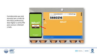 Considerando que o(a)
aluno(a) tem a visão da
tela do(a) professor(a),
deve digitar a senha PIN
para acessar o Kahoot!
criado.
 