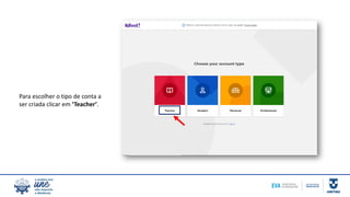 Para escolher o tipo de conta a
ser criada clicar em ‘Teacher’.
 