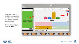 Nesta fase o Quiz 2
também foi respondido
corretamente e repete-
se o mesmo processo
visto no Quiz 1.
Para continuar o jogo,
clicar em ‘Next’.
 