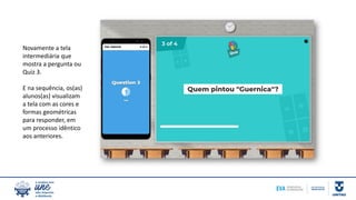 Novamente a tela
intermediária que
mostra a pergunta ou
Quiz 3.
E na sequência, os(as)
alunos(as) visualizam
a tela com as cores e
formas geométricas
para responder, em
um processo idêntico
aos anteriores.
 