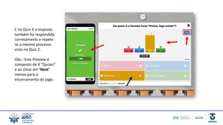 E no Quiz 4 a resposta
também foi respondida
corretamente e repete-
se o mesmo processo
visto no Quiz 2.
Obs.: Este Preview é
composto de 4 “Quizes”
e ao clicar em ‘Next’
iremos para o
encerramento do jogo.
 