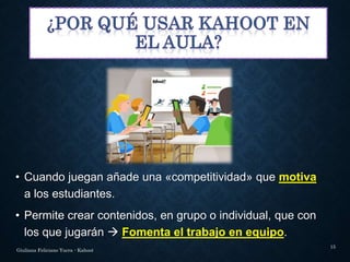 • Cuando juegan añade una «competitividad» que motiva
a los estudiantes.
• Permite crear contenidos, en grupo o individual, que con
los que jugarán  Fomenta el trabajo en equipo.
Giuliana Feliciano Yucra - Kahoot
15
 