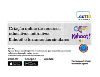 Vitor Gonçalves (vg@ipb.pt)
facebook.com/vgportal
1
Criação online de recursos
educativos interativos:
Kahoot! e ferramentas similares
Boa dia,
Apesar de não ser obrigatório, recomenda-se que, enquanto aguardamos
pelo inicio da sessão, instale no seu
telemóvel/smartphone as seguintes Apps:
kahoot! - nearpod - Quizizz
 