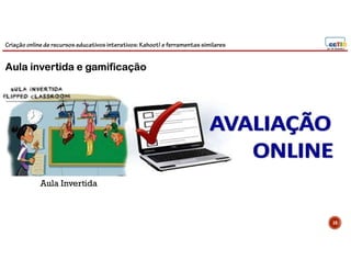 Criação online de recursos educativos interativos: Kahoot! e ferramentassimilares
Aula Invertida
10
Aula invertida e gamificação
 