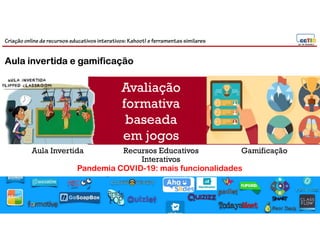 Criação online de recursos educativos interativos: Kahoot! e ferramentassimilares
Aula Invertida GamificaçãoRecursos Educativos
Interativos
Avaliação
formativa
baseada
em jogos
17
Pandemia COVID-19: mais funcionalidades
Aula invertida e gamificação
 