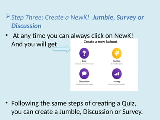 Step Three: Create a NewK! Jumble, Survey or
Discussion
• At any time you can always click on NewK!
And you will get
• Following the same steps of creating a Quiz,
you can create a Jumble, Discussion or Survey.
 