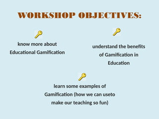 WORKSHOP OBJECTIVES:
know more about
Educational Gamification
understand the benefits
of Gamification in
Education
learn some examples of
Gamification (how we can useto
make our teaching so fun)
 