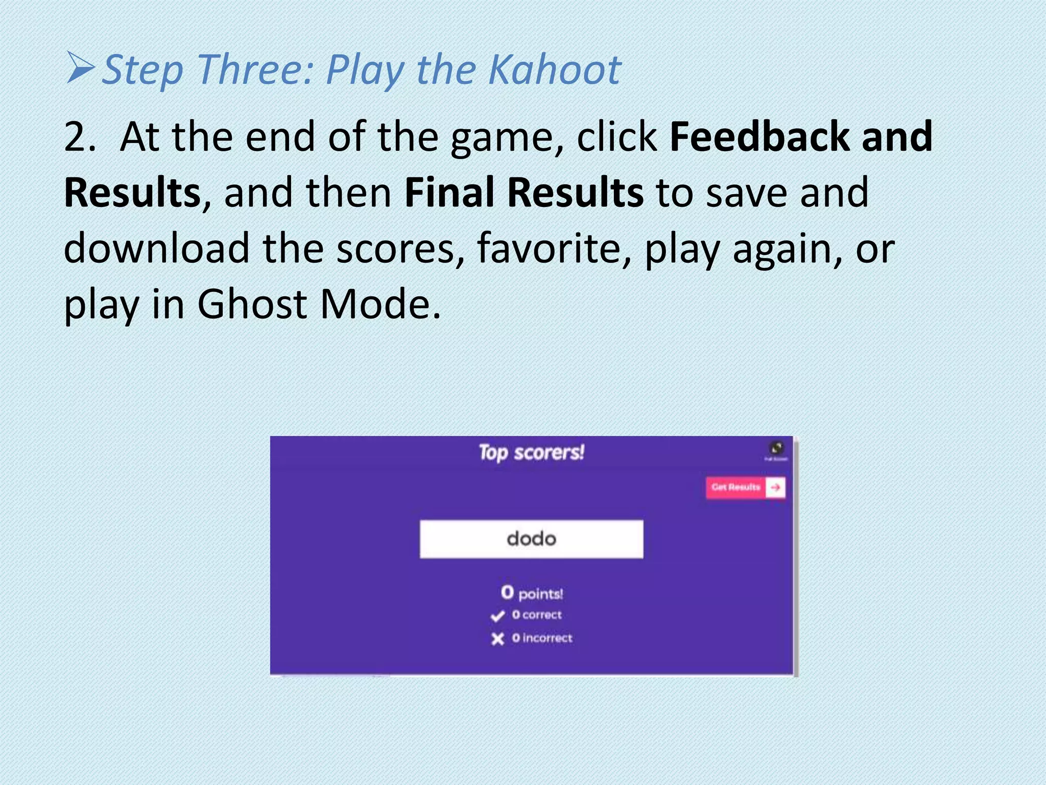 Step Three: Play the Kahoot
2. At the end of the game, click Feedback and
Results, and then Final Results to save and
download the scores, favorite, play again, or
play in Ghost Mode.
 