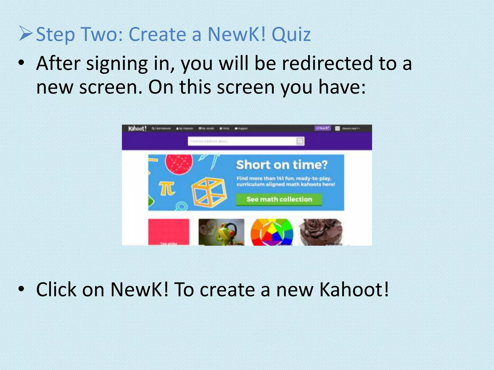 Step Two: Create a NewK! Quiz
• After signing in, you will be redirected to a
new screen. On this screen you have:
• Click on NewK! To create a new Kahoot!
 