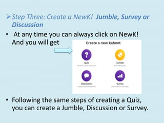 Step Three: Create a NewK! Jumble, Survey or
Discussion
• At any time you can always click on NewK!
And you will get
• Following the same steps of creating a Quiz,
you can create a Jumble, Discussion or Survey.
 