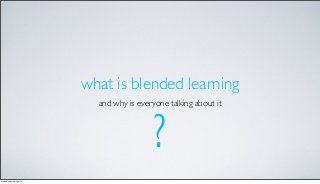 what is blended learning
and why is everyone talking about it
?
Wednesday, 24 July 13
 