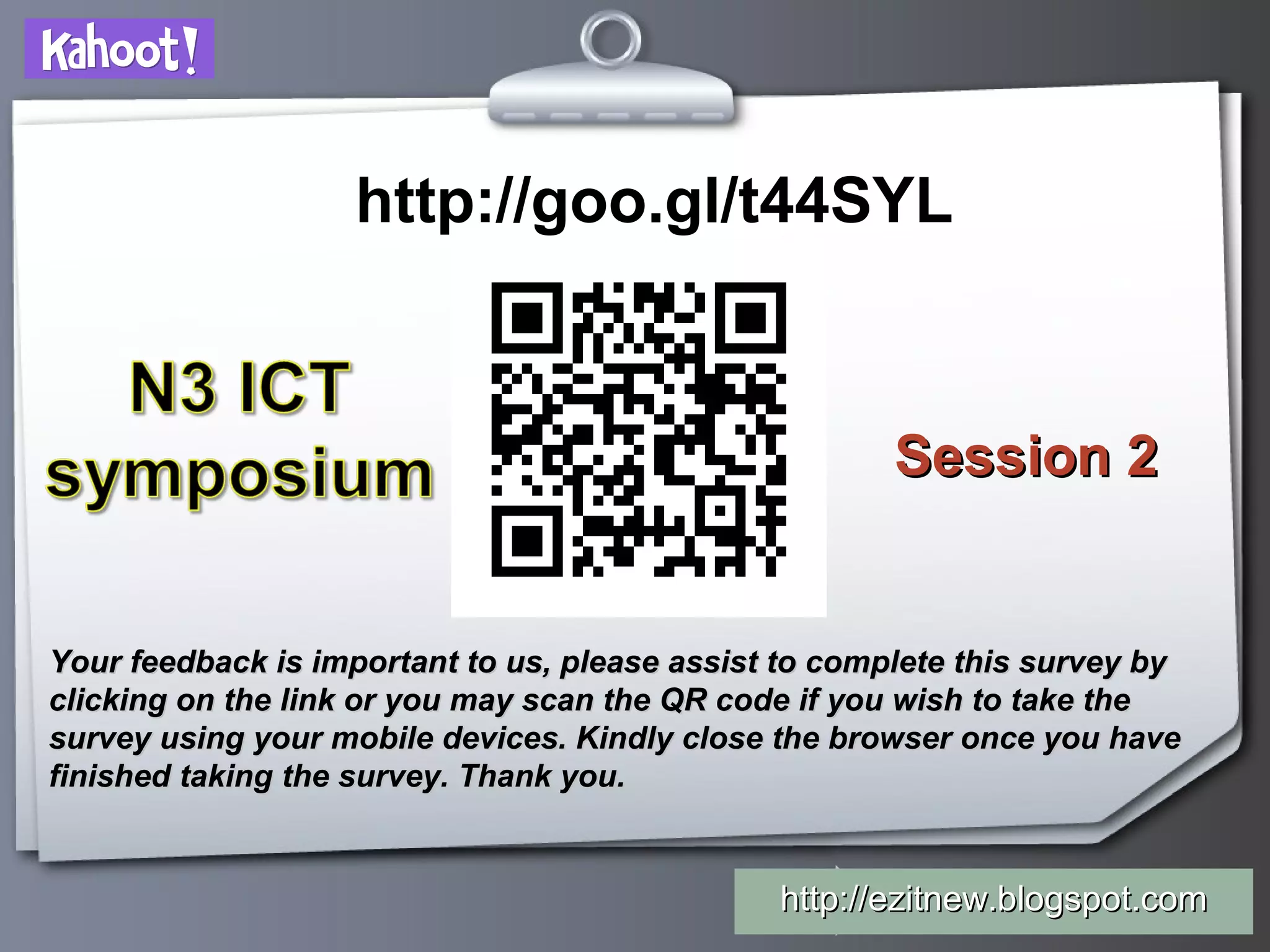 Your Logo
http://goo.gl/t44SYL
Your feedback is important to us, please assist to complete this survey byYour feedback is important to us, please assist to complete this survey by
clicking on the link or you may scan the QR code if you wish to take theclicking on the link or you may scan the QR code if you wish to take the
survey using your mobile devices. Kindly close the browser once you havesurvey using your mobile devices. Kindly close the browser once you have
finished taking the survey. Thank you.finished taking the survey. Thank you.
http://ezitnew.blogspot.comhttp://ezitnew.blogspot.com
Session 2Session 2
 