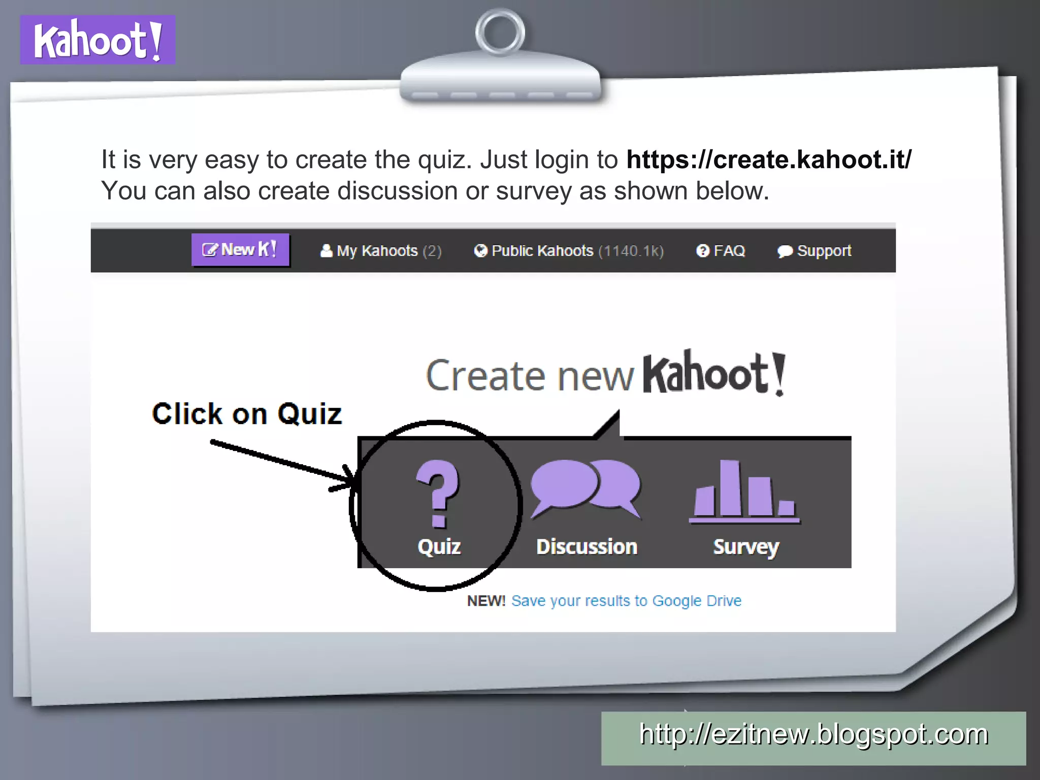 Your Logohttp://ezitnew.blogspot.comhttp://ezitnew.blogspot.com
It is very easy to create the quiz. Just login to https://create.kahoot.it/
You can also create discussion or survey as shown below.
 