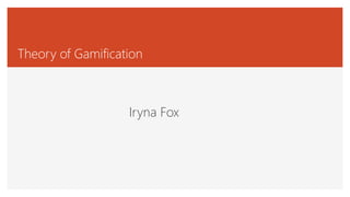 Theory of Gamification
Iryna Fox
 