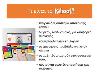 • παιγνιώδες σύστημα απόκρισης
κοινού
• δωρεάν, διαδικτυακό, για διάφορες
συσκευές
• κουίζ πολλαπλών επιλογών
• οι ερωτήσεις προβάλλονται στον
πίνακα
• οι μαθητές απαντούν στις συσκευές
τους
• πόντοι για σωστές απαντήσεις και
ταχύτητα
Τι είναι το
 