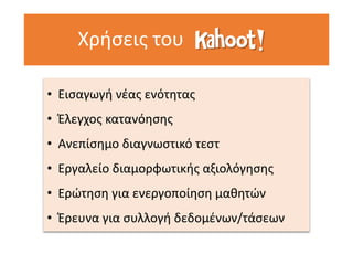 Χρήσεις του
• Εισαγωγή νέας ενότητας
• Έλεγχος κατανόησης
• Ανεπίσημο διαγνωστικό τεστ
• Εργαλείο διαμορφωτικής αξιολόγησης
• Ερώτηση για ενεργοποίηση μαθητών
• Έρευνα για συλλογή δεδομένων/τάσεων
 