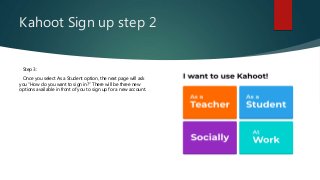 Kahoot Sign up step 2
Step 3:
Once you select As a Student option, the next page will ask
you “How do you want to sign in?” There will be three new
options available in front of you to sign up for a new account.
 