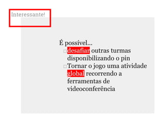 Interessante!
É possível...
□desafiar outras turmas
disponibilizando o pin
□Tornar o jogo uma atividade
global recorrendo a
ferramentas de
videoconferência
 