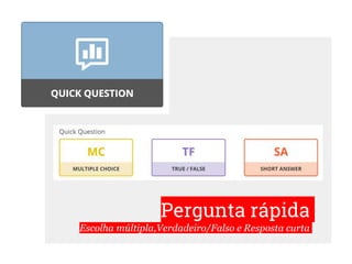 Pergunta rápida
Escolha múltipla,Verdadeiro/Falso e Resposta curta
 