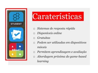 Caraterísticas
□ Sistemas de resposta rápida
□ Disponíveis online
□ Gratuitas
□ Podem ser utilizadas em dispositivos
móveis
□ Permitem aprendizagem e avaliação
□ Abordagem próxima do game-based
learning
 