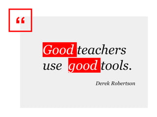 “
Good teachers
use good tools.
Derek Robertson
 