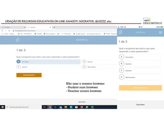 CRIAÇÃO DE RECURSOS EDUCATIVOS ON-LINE: KAHOOT!, SOCRATIVE, QUIZIZZ, etc.
Não usar o mesmo browser
- Student num browser
- Teacher noutro browser
 
