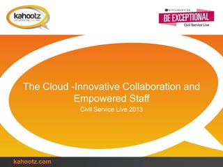 kahootz.com
The Cloud -Innovative Collaboration and
Empowered Staff
Civil Service Live 2013
 
