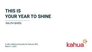 THIS IS
YOUR YEAR TO SHINE
RALPH BARSI
A talk crafted exclusively for Kahua’s SKO
March 1, 2023
 
