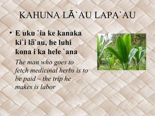 KAHUNA LĀ `AU LAPA`AU
• E uku `ia ke kanaka
  ki`i lā`au, he luhi
  kona i ka hele `ana
 The man who goes to
 fetch medicinal herbs is to
 be paid – the trip he
 makes is labor
 
