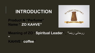 INTRODUCTION
Product N “Perfume”
Name “ ZO KAHVE”
Meaning of ZO “Spiritual Leader” , “ ‫روحانی‬‫رہنما‬
“
KAHVE “coffee”
 