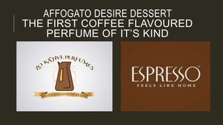 AFFOGATO DESIRE DESSERT
THE FIRST COFFEE FLAVOURED
PERFUME OF IT’S KIND
 