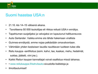 Suomi haastaa USA:n 21.10. klo 14–15 välisenä aikana. Tavoitteena 50 000 taukoilijaa eli rikkoa reilusti USA:n ennätys. Tapahtuman suojelijaksi ja valvojaksi on lupautunut hallitusneuvos Aulis Gerlander. Vaikka emme siis lähde hakemaan virallista Guinnes-ennätystä, emme nojaa pelkästään omavalvontaan. Vähintään yhden keskeisen tauolla nautittavan tuotteen tulee olla Reilu kauppa -sertifioitua (esim. kahvi, tee, kaakao, mehu, hedelmät, suklaa, jäätelö, viini jne.). Kaikki Reilun kaupan kannattajat voivat osallistua missä tahansa. •  www.reilukauppa.fi/kahvitauko -sivustolta lisätietoja ja ilmoittautumiset! 