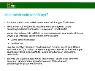 Mitä minä voin tehdä nyt? Ilmoittaudu taukomestariksi sivulla www.reilukauppa.fi/kahvitauko Mieti, miten voit hyödyntää maailmanennätysyrityksen oman paikallisryhmäsi toiminnassasi – luovuus on tervetullutta! Varaa aika kalenterista ja lähde innostamaan oman kaupunkisi aktiiveja, yrityksiä ja yhteisöjä osallistumaan ennätykseen. Valmis sähköinen haaste Nettibannerit  Lopulta: ennätysyritykseen osallistuminen ei vaadi muuta kuin Reilun kaupan kahvin (tai mehun tai teen tms.) juontia tai vaikka Reilun kaupan banaanin syöntiä tiistaina 21.10. ja siitä ilmoittamisen kampanjan nettisivuilla. Jos ette ole järjestämässä omaa tapahtumaa, osallistukaa johonkin avoimeen tapahtumaan, joista tiedotetaan Reilun kaupan edistämisyhdistyksen nettisivuilla. 