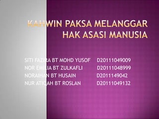 SITI FAZIRA BT MOHD YUSOF   D20111049009
NOR EMILIA BT ZULKAFLI      D20111048999
NORAIHAN BT HUSAIN          D2011149042
NUR ATIQAH BT ROSLAN        D20111049132
 